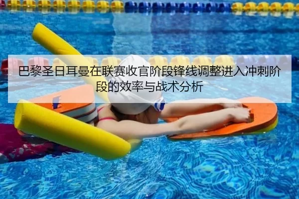 巴黎圣日耳曼在联赛收官阶段锋线调整进入冲刺阶段的效率与战术分析