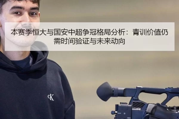 本赛季恒大与国安中超争冠格局分析：青训价值仍需时间验证与未来动向