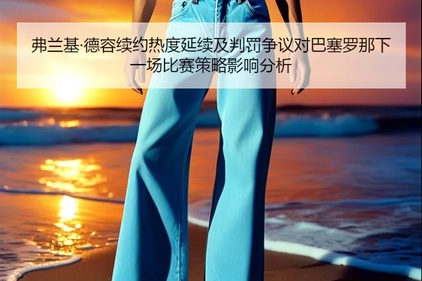 fu-lan-ji-de-rong-xu-yue-re-du-yan-xu-ji-pan-fa-zheng-yi-dui-ba-sai-luo-na-xia-yi-chang-bi-sai-ce-lve-ying-xiang-fen-xi-2-783.jpg