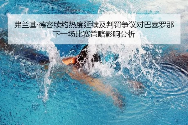 弗兰基·德容续约热度延续及判罚争议对巴塞罗那下一场比赛策略影响分析