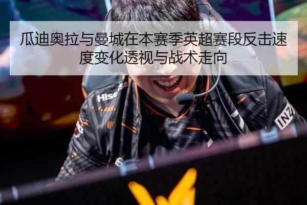 瓜迪奥拉与曼城在本赛季英超赛段反击速度变化透视与战术走向