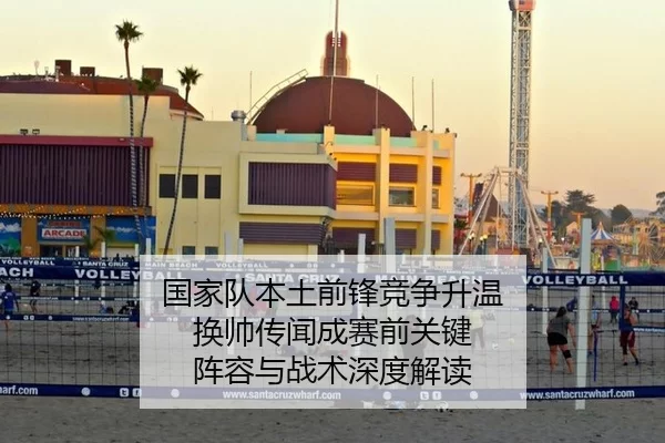 国家队本土前锋竞争升温 换帅传闻成赛前关键 阵容与战术深度解读