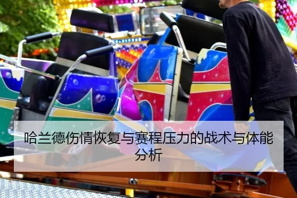 哈兰德伤情恢复与赛程压力的战术与体能分析