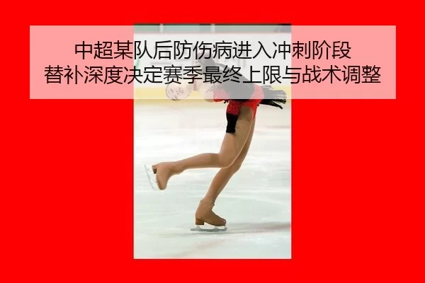 中超某队后防伤病进入冲刺阶段 替补深度决定赛季最终上限与战术调整