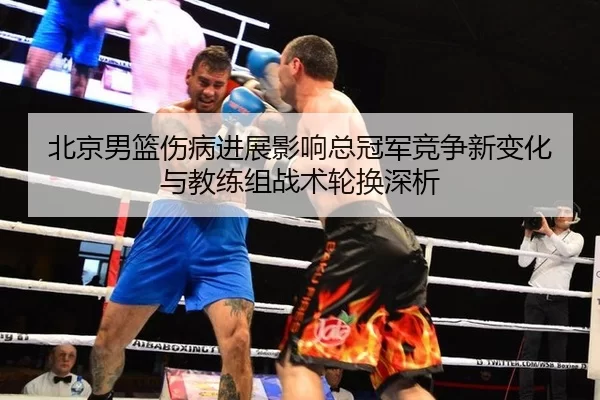 北京男篮伤病进展影响总冠军竞争新变化与教练组战术轮换深析