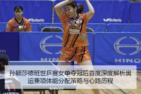 孙颖莎德班世乒赛女单夺冠后首度深度解析奥运兼项体能分配策略与心路历程